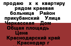 продаю 3-х. к. квартиру рядом краевая больница › Район ­ прикубанский › Улица ­ Черкасская › Дом ­ 43 › Общая площадь ­ 78 › Цена ­ 3 750 000 - Краснодарский край, Краснодар г. Недвижимость » Квартиры продажа   